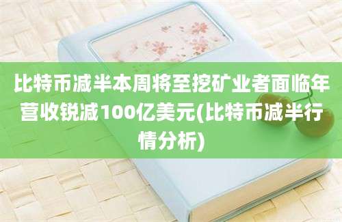 比特币减半本周将至挖矿业者面临年营收锐减100亿美元(比特币减半行情分析)