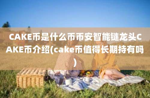 CAKE币是什么币币安智能链龙头CAKE币介绍(cake币值得长期持有吗)