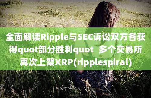 全面解读Ripple与SEC诉讼双方各获得quot部分胜利quot  多个交易所再次上架XRP(ripplespiral)