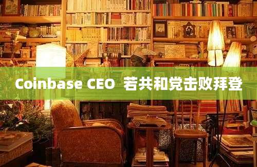 Coinbase CEO  若共和党击败拜登