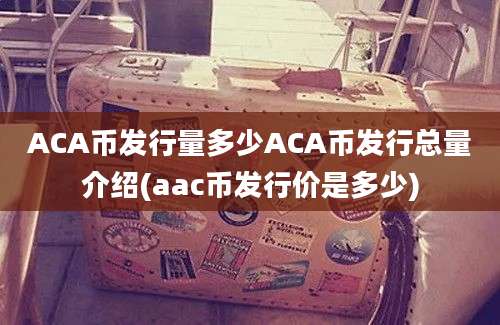 ACA币发行量多少ACA币发行总量介绍(aac币发行价是多少)