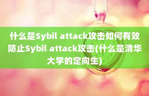 什么是Sybil attack攻击如何有效防止Sybil attack攻击(什么是清华大学的定向生)