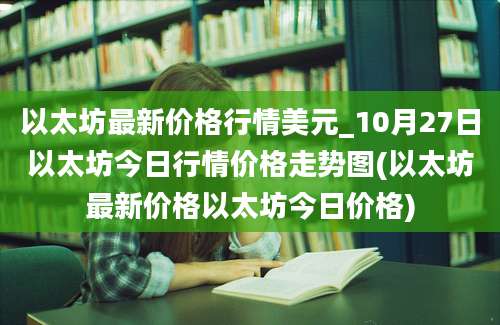 以太坊最新价格行情美元_10月27日以太坊今日行情价格走势图(以太坊最新价格以太坊今日价格)