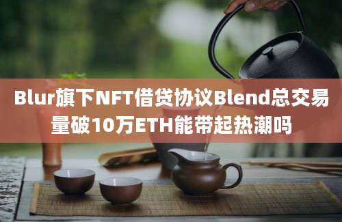 Blur旗下NFT借贷协议Blend总交易量破10万ETH能带起热潮吗