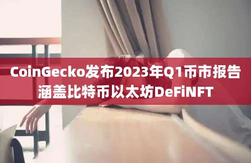 CoinGecko发布2023年Q1币市报告涵盖比特币以太坊DeFiNFT