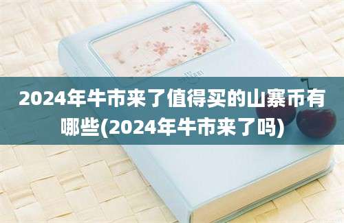 2024年牛市来了值得买的山寨币有哪些(2024年牛市来了吗)