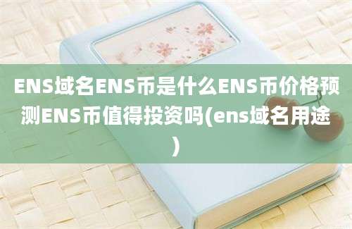 ENS域名ENS币是什么ENS币价格预测ENS币值得投资吗(ens域名用途)