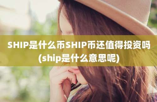 SHIP是什么币SHIP币还值得投资吗(ship是什么意思呢)