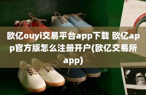 欧亿ouyi交易平台app下载 欧亿app官方版怎么注册开户(欧亿交易所app)