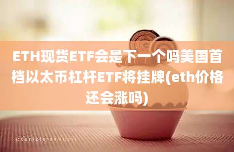 ETH现货ETF会是下一个吗美国首档以太币杠杆ETF将挂牌(eth价格还会涨吗)