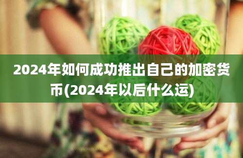 2024年如何成功推出自己的加密货币(2024年以后什么运)