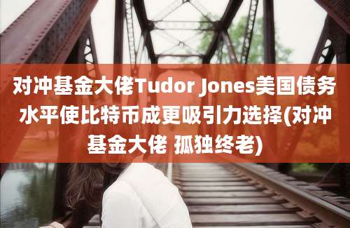 对冲基金大佬Tudor Jones美国债务水平使比特币成更吸引力选择(对冲基金大佬 孤独终老)