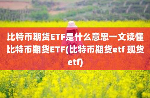 比特币期货ETF是什么意思一文读懂比特币期货ETF(比特币期货etf 现货etf)