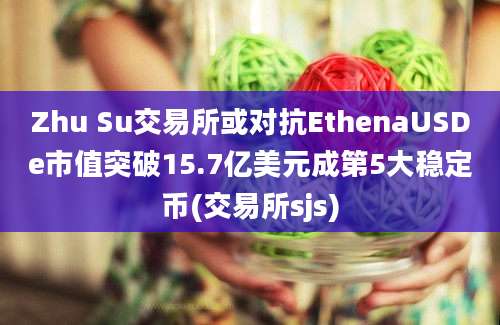 Zhu Su交易所或对抗EthenaUSDe市值突破15.7亿美元成第5大稳定币(交易所sjs)