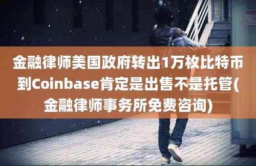 金融律师美国政府转出1万枚比特币到Coinbase肯定是出售不是托管(金融律师事务所免费咨询)