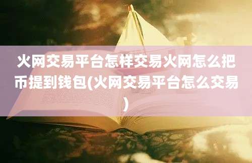 火网交易平台怎样交易火网怎么把币提到钱包(火网交易平台怎么交易)