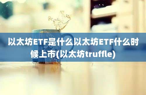 以太坊ETF是什么以太坊ETF什么时候上市(以太坊truffle)