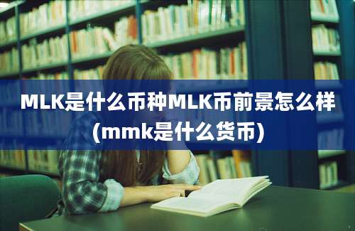 MLK是什么币种MLK币前景怎么样(mmk是什么货币)