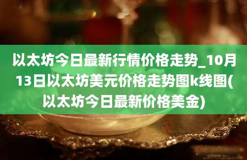 以太坊今日最新行情价格走势_10月13日以太坊美元价格走势图k线图(以太坊今日最新价格美金)