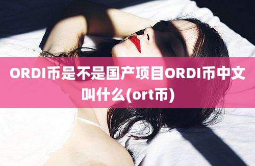 ORDI币是不是国产项目ORDI币中文叫什么(ort币)