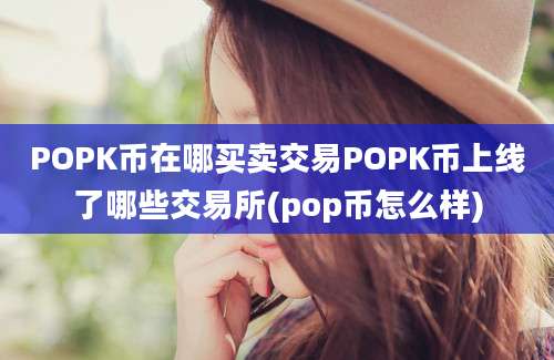 POPK币在哪买卖交易POPK币上线了哪些交易所(pop币怎么样)