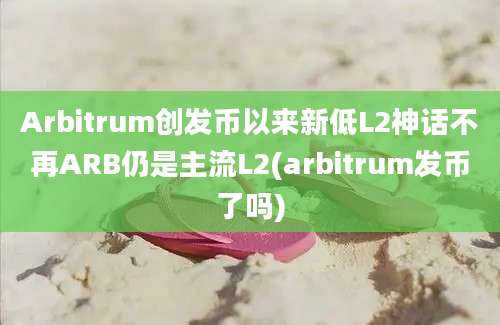 Arbitrum创发币以来新低L2神话不再ARB仍是主流L2(arbitrum发币了吗)