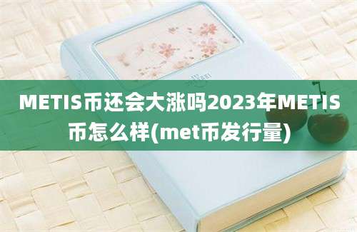 METIS币还会大涨吗2023年METIS币怎么样(met币发行量)