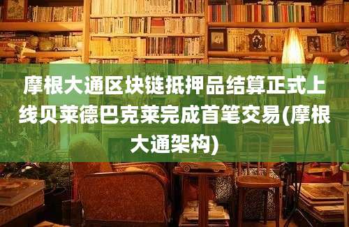 摩根大通区块链抵押品结算正式上线贝莱德巴克莱完成首笔交易(摩根大通架构)