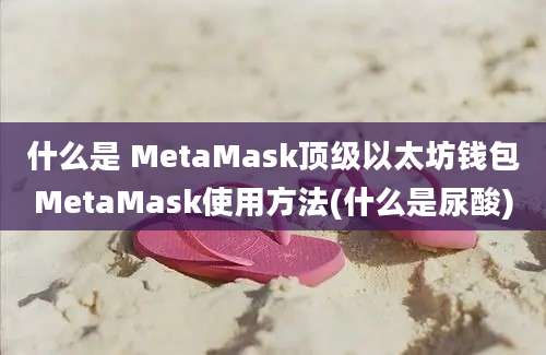 什么是 MetaMask顶级以太坊钱包MetaMask使用方法(什么是尿酸)