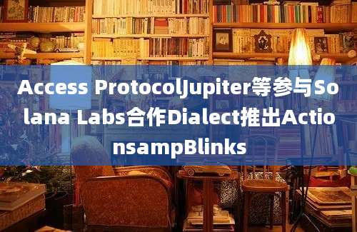 Access ProtocolJupiter等参与Solana Labs合作Dialect推出ActionsampBlinks