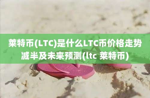 莱特币(LTC)是什么LTC币价格走势减半及未来预测(ltc 莱特币)