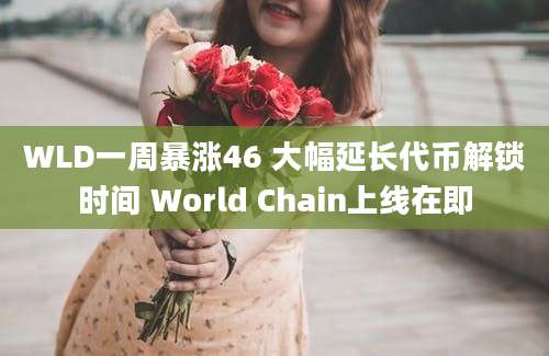 WLD一周暴涨46 大幅延长代币解锁时间 World Chain上线在即