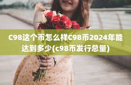 C98这个币怎么样C98币2024年能达到多少(c98币发行总量)