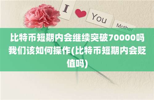 比特币短期内会继续突破70000吗我们该如何操作(比特币短期内会贬值吗)