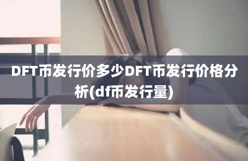 DFT币发行价多少DFT币发行价格分析(df币发行量)