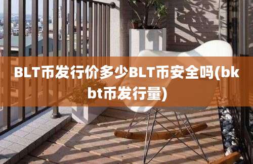 BLT币发行价多少BLT币安全吗(bkbt币发行量)