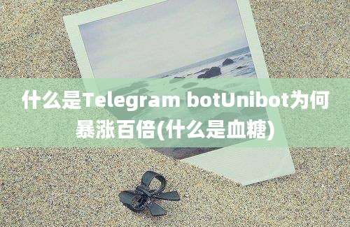 什么是Telegram botUnibot为何暴涨百倍(什么是血糖)