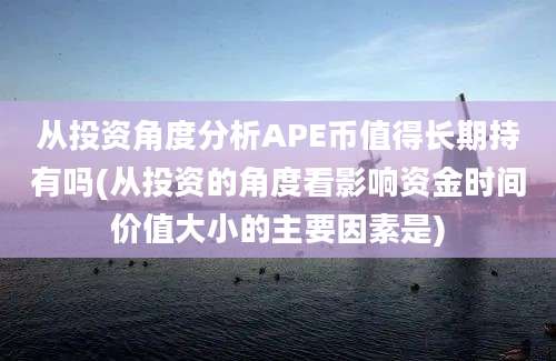 从投资角度分析APE币值得长期持有吗(从投资的角度看影响资金时间价值大小的主要因素是)