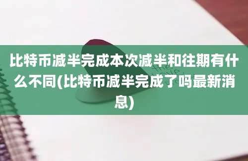 比特币减半完成本次减半和往期有什么不同(比特币减半完成了吗最新消息)