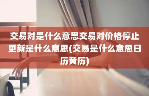 交易对是什么意思交易对价格停止更新是什么意思(交易是什么意思日历黄历)