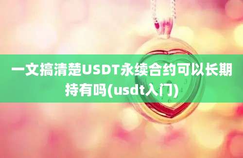 一文搞清楚USDT永续合约可以长期持有吗(usdt入门)