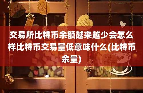 交易所比特币余额越来越少会怎么样比特币交易量低意味什么(比特币余量)