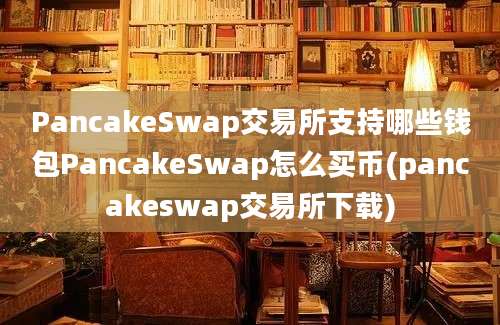 PancakeSwap交易所支持哪些钱包PancakeSwap怎么买币(pancakeswap交易所下载)