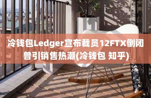 冷钱包Ledger宣布裁员12FTX倒闭曾引销售热潮(冷钱包 知乎)