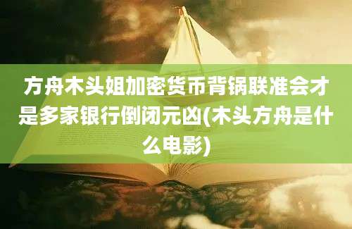 方舟木头姐加密货币背锅联准会才是多家银行倒闭元凶(木头方舟是什么电影)