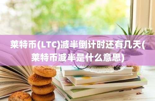 莱特币(LTC)减半倒计时还有几天(莱特币减半是什么意思)