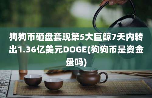 狗狗币砸盘套现第5大巨鲸7天内转出1.36亿美元DOGE(狗狗币是资金盘吗)