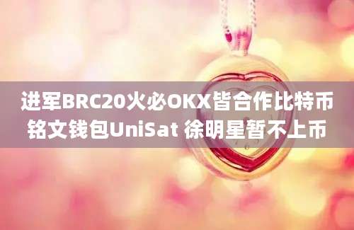 进军BRC20火必OKX皆合作比特币铭文钱包UniSat 徐明星暂不上币