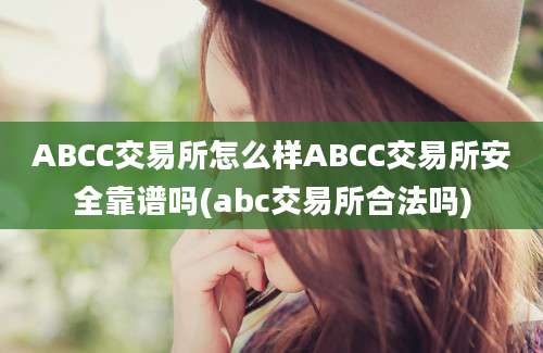 ABCC交易所怎么样ABCC交易所安全靠谱吗(abc交易所合法吗)