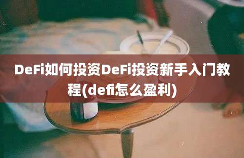 DeFi如何投资DeFi投资新手入门教程(defi怎么盈利)